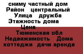 сниму частный дом › Район ­ центральный › Улица ­ дружба › Этажность дома ­ 1 › Цена ­ 12 000 - Тюменская обл. Недвижимость » Дома, коттеджи, дачи аренда   